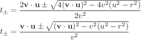 $$ \begin{align}
t_\pm &= \frac{2\mathbf{v} \cdot \mathbf{u} \pm \sqrt{4(\mathbf{v} \cdot \mathbf{u})^2 - 4 v^2(u^2 - r^2)}}{2v^2} \\
t_\pm &= \frac{\mathbf{v} \cdot \mathbf{u} \pm \sqrt{(\mathbf{v} \cdot \mathbf{u})^2 -  v^2(u^2 - r^2)}}{v^2}
\end{align} $$