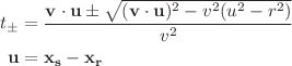 $$ \begin{align}
t_\pm &= \frac{\mathbf{v} \cdot \mathbf{u} \pm \sqrt{(\mathbf{v} \cdot \mathbf{u})^2 -  v^2(u^2 - r^2)}}{v^2} \\
\mathbf{u} &= \mathbf{x_s} - \mathbf{x_r}
\end{align} $$